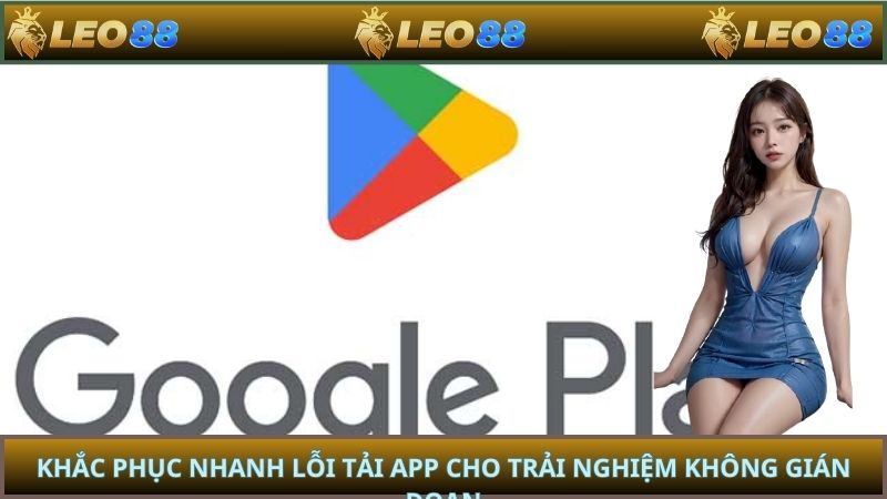 Khắc phục nhanh lỗi tải app cho trải nghiệm không gián đoạn