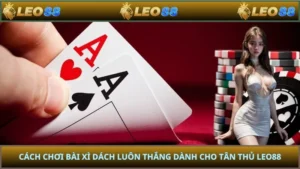 Cách Chơi Bài Xì Dách Luôn Thắng Dành Cho Tân Thủ LEO88